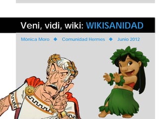 Veni, vidi, wiki: WIKISANIDAD
Mònica Moro    Comunidad Hermes    Junio 2012
 