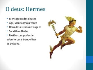 O deus: Hermes
• Mensageiro dos deuses
• Ágil, veloz como o vento
• Deus das estradas e viagens
• Sandálias Aladas
• Bastão com poder de
adormercer e tranquilizar
as pessoas.
 