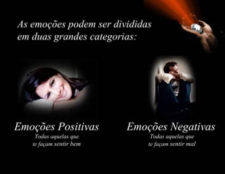 As emoções podem ser divididas
em duas grandes categorias:




Emoções Positivas        Emoções Negativas
    Todas aquelas que         Todas aquelas que
   te façam sentir bem       te façam sentir mal
 