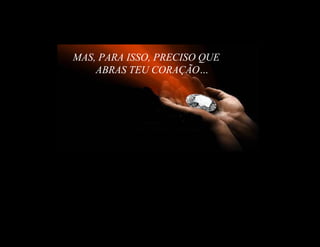 MAS, PARA ISSO, PRECISO QUE
    ABRAS TEU CORAÇÃO…
 