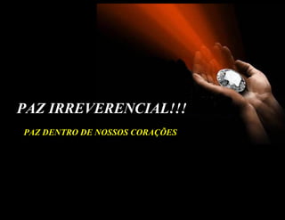 PAZ IRREVERENCIAL!!!
PAZ DENTRO DE NOSSOS CORAÇÕES
 