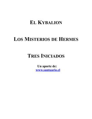 EL KYBALION
LOS MISTERIOS DE HERMES
TRES INICIADOS
Un aporte de:
www.santuario.cl
 