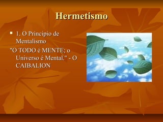 Hermetismo
1. O Principio de
Mentalismo
"O TODO é MENTE; o
Universo é Mental." - O
CAIBALION


 