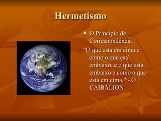 Hermetismo O Principio de Correspondência "O que está em cima é como o que está embaixo, e o que está embaixo é como o que está em cima." - O CAIBALION  