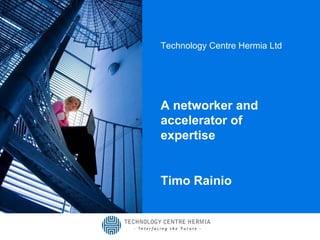 Technology Centre Hermia Ltd A networker and accelerator of expertise Timo Rainio 