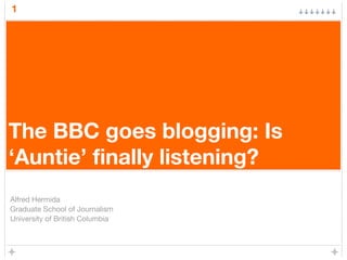 1
The BBC goes blogging: Is
‘Auntie’ finally listening?
Alfred Hermida
Graduate School of Journalism
University of British Columbia
 