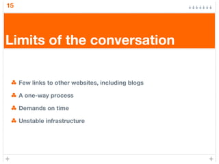 15
Limits of the conversation
Few links to other websites, including blogs
A one-way process
Demands on time
Unstable infrastructure
 