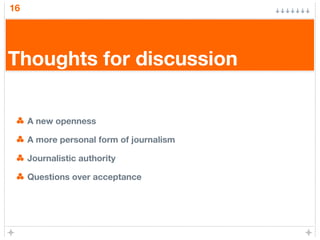 16
Thoughts for discussion
A new openness
A more personal form of journalism
Journalistic authority
Questions over acceptance
 