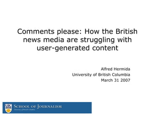 Comments please: How the British
news media are struggling with
user-generated content
Alfred Hermida
University of British Columbia
March 31 2007
 