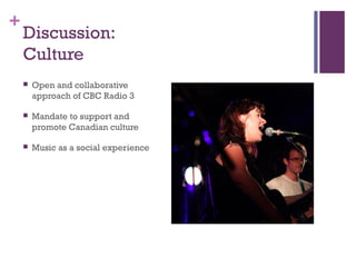 +
Discussion:
Culture
 Open and collaborative
approach of CBC Radio 3
 Mandate to support and
promote Canadian culture
...