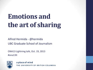 Emotions and
the art of sharing
Alfred Hermida - @hermida
UBC Graduate School of Journalism
ONA13 Lightning talk, Oct. 19, 2013
#ona13lt

 