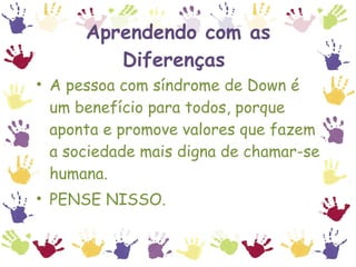 Aprendendo com as Diferenças  A pessoa com síndrome de Down é um benefício para todos, porque aponta e promove valores que fazem a sociedade mais digna de chamar-se humana.  PENSE NISSO. 