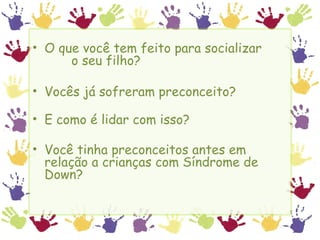 O que você tem feito para socializar  o seu filho? Vocês já sofreram preconceito? E como é lidar com isso? Você tinha preconceitos antes em relação a crianças com Síndrome de Down? 
