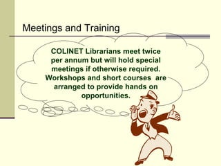 Meetings and Training

     COLINET Librarians meet twice
     per annum but will hold special
     meetings if otherwise required.
    Workshops and short courses are
      arranged to provide hands on
             opportunities.
 
