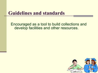 Guidelines and standards

 Encouraged as a tool to build collections and
   develop facilities and other resources.
 