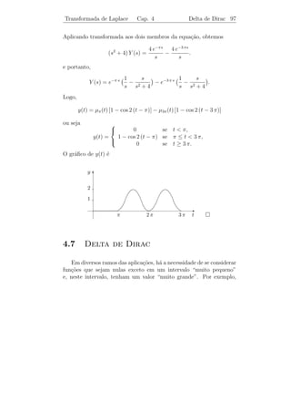 Transformada de Laplace        Cap. 4     Aplica¸˜o a Eq. Diferenciais 93
                                                ca


Aplicando a transformada a ambos os membros de (4.11) e substi-
tuindo as igualdades de (4.12), obtemos
                                                   10
                  (s2 − s − 6) Y − 3 s + 1 =          ,
                                                  s−2
ou seja,
                                   3 s2 − 7 s + 12
                     Y (s) =                         .
                                (s − 2) (s2 − s − 6)
A solu¸˜o y(t) do P.V.I. ´ a transformada inversa de Y (s), que j´ foi
       ca                e                                       a
calculada no Exemplo 4.10, vale
                        5       18 3 t 19 −2 t
                y(t) = − e2 t +   e +     e .
                        2       5      10

    A transformada de Laplace tamb´m pode ser usada para obter a
                                    e
solu¸ao geral de uma equa¸ao diferencial. Para determinar a solu¸ao
    c˜                    c˜                                    c˜
geral da equa¸˜o
              ca
                       y + a y + b y = f (t),
                        ¨    ˙
basta considerar o P.V.I.
                            y + a y + b y = f (t)
                            ¨     ˙
                            y(0) = c1 , y(0) = c2 ,
                                        ˙
em que c1 e c2 designam constantes arbitr´rias.
                                         a
Exemplo 4.13. Obter a solu¸˜o geral de y − 3 y + 2 y = 10 sen t.
                          ca           ¨     ˙

Solucao: Formamos o P.V.I.
    ¸˜
                        y − 3 y + 2 y = 10 sen t
                        ¨     ˙
                        y(0) = c1 , y(0) = c2 .
                                    ˙
Fazendo L[y(t)] = Y (s), podemos escrever L[y(t)] = s Y −c1 e L[¨(t)] =
                                            ˙                   y
 2
s Y − c1 s − c2 . Aplicando a transformada a ambos os membros da
equa¸ao obtemos
    c˜
                                                          10
             (s2 − 3 s + 2) Y − c1 s − c2 + 3 c1 =            .
                                                         s2+1
 
