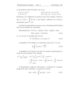 Transformada de Laplace           Cap. 4                  Delta de Dirac 97


Aplicando transformada aos dois membros da equa¸˜o, obtemos
                                               ca

                                        4 e−πs 4 e−3 πs
                     (s2 + 4) Y (s) =         −         .
                                           s      s
e portanto,
                              1     s           1     s
             Y (s) = e−π s      − 2   − e−3 π s   − 2   .
                              s s +4            s s +4
Logo,

        y(t) = µπ (t) [1 − cos 2 (t − π)] − µ3π (t) [1 − cos 2 (t − 3 π)]

ou seja               
                              0           se t  π,
                y(t) =   1 − cos 2 (t − π) se π ≤ t  3 π,
                                 0         se t ≥ 3 π.
                       

O gr´ﬁco de y(t) ´
    a            e


            y T


            2

            1

                                                          E
                          π             2π           3π     t




4.7       Delta de Dirac

   Em diversos ramos das aplica¸oes, h´ a necessidade de se considerar
                               c˜     a
fun¸oes que sejam nulas exceto em um intervalo “muito pequeno”
   c˜
e, neste intervalo, tenham um valor “muito grande”. Por exemplo,
 