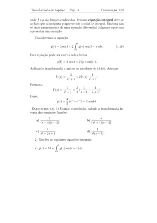 Transformada de Laplace             Cap. 4                 Delta de Dirac 98


durante o intervalo de tempo [t0 , t0 + ε] (ε pequeno) aplica-se a um
objeto uma for¸a muito grande de modo que o impulso causado por
                c
esta for¸a seja um certo valor I0  0. A fun¸˜o
        c                                    ca

                                 1/ε      se t0 ≤ t ≤ t0 + ε,
                  fε (t) =
                                 0        nos outros pontos

cujo gr´ﬁco ´ dado na ﬁgura ao lado
       a     e                                       y T
tem estas caracter´
                  ısticas:
                                                   1/ε
      ∞                  t0 +ε
                                 1
          fε (t) dt =              dt = 1,
     −∞                 t0       ε

e para ε  0 pequeno f tem um
                                                                        E
                                                          t0    t0 + ε t
valor muito grande (1/ε) num intervalo
muito pequeno (de comprimento ε).
    Em F´  ısica e Engenharia, costuma-se descrever tais fenˆmenos usan-
                                                              o
do-se a “fun¸˜o limite” de fε (t) quando ε → 0, a qual ´ indicada por
               ca                                           e
δ(t − t0 ), e chamada delta de Dirac

                             δ(t − t0 ) = “ lim fε (t)”.
                                            ε→0
´
E claro que δ n˜o ´ uma fun¸ao nos moldes tradicionais. Entretanto,
               a e         c˜
´ poss´ dar uma justiﬁcativa rigorosa para tais procedimentos.
e     ıvel


4.7.1     Transformada de Laplace de δ(t − t0 )

Vamos deﬁnir
                         L[δ(t − t0 )] = lim L[fε (t)].
                                         ε→0
             1
Como fε (t) = [µt0 (t) − µt0 + ε (t)], temos
             ε
                      1 e−s t0   e−s (t0 +ε)    e−s t0 1 − e−εs
           L[fε (t)] = (       −             )=                 .
                      ε s            s            s       ε
 