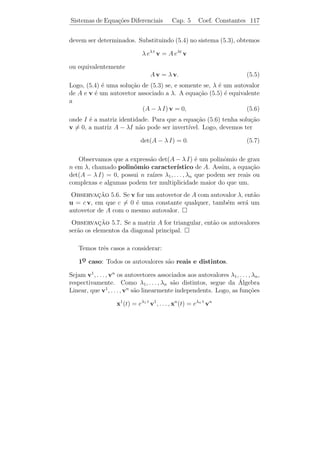 Sistemas de Equa¸˜es Diferenciais
                co                           Cap. 5           Teoria Geral   112


 Observacao 5.3. O Teorema 5.4 diz que se conhecermos n solu¸oes
           ¸˜                                                          c˜
                           1              n
linearmente independentes x (t), . . . , x (t) de [L.H.], ent˜o toda solu¸˜o
                                                             a           ca
de [L.H.] ser´ da forma
             a

                      x(t) = c1 x1 (t) + · · · + cn xn (t).

Por esta raz˜o, esta express˜o ´ chamada solu¸˜o geral de [L.H.].
            a               a e              ca

Exemplo 5.4. Considere o sistema de equa¸oes diferenciais
                                        c˜

                  x1 = x2
                  ˙                                    0  1
                                           ˙
                                        ou x =              x,
                  x2 = −x1 − 2 x2
                  ˙                                   −1 −2

em que x = (x1 x2 )T . Note que o sistema procede da equa¸˜o de 2a
                                                         ca      ¯
ordem
                          y + 2 y + y = 0,
                          ¨     ˙
colocando x1 = y e x2 = y. Como y1 (t) = e−t e y2 (t) = t e−t s˜o duas
                         ˙                                     a
solu¸oes desta equa¸˜o, temos que
    c˜             ca

                           e−t                         te−t
             x1 (t) =                e x2 (t) =
                          −e−t                      (1 − t) e−t

s˜o duas solu¸oes deste sistema. Como x1 (0) = (1 − 1)T e x2 (0) =
 a           c˜
(0 1) s˜o vetores linearmente independentes em R2 , pelo Teorema
       T
         a
5.3, temos que x1 (t) e x2 (t) s˜o solu¸˜es linearmente independentes e
                                a      co
pelo Teorema 5.4, toda solu¸ao deste sistema pode ser escrita sob a
                               c˜
forma

         x1 (t)            e−t              te−t                  (c1 + t)e−t
x(t) =             = c1        +c2                      =                         .
         x2 (t)           −e−t           (1 − t)e−t           (c2 − c1 − c2 t)e−t


        ıcio: Resolva o P.V.I.
   Exerc´

                           0  1                             1
                  ˙
                  x=            x,             x(0) =         .
                          −1 −2                             1
 