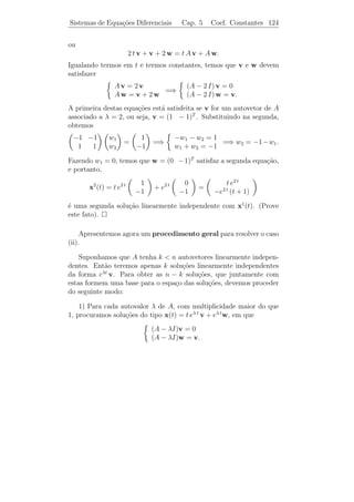 Sistemas de Equa¸˜es Diferenciais
                co                         Cap. 5      Coef. Constantes 119


   Como λ1 = λ2 , temos que x1 (t) e x2 (t) s˜o solu¸oes linearmente
                                             a      c˜
independentes. Ent˜o a solu¸ao geral ´
                  a        c˜        e

                                            2 c1 e7t − 2 c2 e−5t
          x(t) = c1 x1 (t) + c2 x2 (t) =                         .
                                             c1 e7 t + c2 e−5 t

Como
   0               2 c1 − 2 c2            2 c1 − 2 c2 = 0            1
       = x(0) =                   ⇒                       ⇒ c1 = c2 = ,
   1                 c1 + c2                  c1 + c2 = 1            2

temos que a solu¸ao do P.V.I. ´
                c˜            e

                                    e7 t − e−t
                     x(t) =                        .
                                 (e7 t + e−5 t )/2


   2o caso: Autovalores Complexos.
    ¯
    Se λ = α+i β, com β = 0, ´ um autovalor de A e v = v1 +i v2 , com
                             e
v = 0, ´ um correspondente autovetor, ent˜o a fun¸ao z(t) = eλ t v
  2
         e                                  a       c˜
´ uma solu¸˜o com valores complexos do sistema (5.3). Esta solu¸ao
e          ca                                                      c˜
com valores complexos d´ origem a duas solu¸˜es com valores reais,
                        a                     co
como mostra o seguinte:

 Lema 5.2. Se z(t) = x(t) + i y(t) ´ uma solu¸˜o com valores com-
                                     e           ca
plexos de (5.3), ent˜o tanto x(t) como y(t) s˜o solu¸˜es reais de (5.3).
                    a                        a      co

   Demonstracao. Temos que
            ¸˜

 ˙        ˙      ˙
 x(t) + i y(t) = z(t) = A z(t) = A [x(t) + i y(t)] = A x(t) + i A y(t).

Igualando as partes real e imagin´ria, obtemos
                                 a

                  ˙
                  x(t) = A x(t)       e    ˙
                                           y(t) = A y(t).

Logo, tanto x(t) =    [z(t)] como y(t) =        [z(t)] s˜o solu¸oes reais de
                                                        a      c˜
(5.3).
 