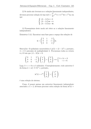 Sistemas de Equa¸˜es Diferenciais
                co                              Cap. 5     Coef. Constantes 120


   Escrevendo a solu¸˜o z(t) = eλ t v, em que λ = α + i β e v =
                    ca
 1     2
v + i v , na forma

      z(t) = eα t (cos β t + i sen β t)(v1 + iv2 )
           = eα t [v1 cos β t − v2 sen β t + i (v1 sen β t + v2 cos β t)]

pelo Lema 5.2 temos que

                    x(t) = eα t (v1 cos β t − v2 sen β t)

e
                    y(t) = eα t (v1 sen β t + v2 cos β t)
s˜o duas solu¸oes reais de (5.3). Al´m disso, estas solu¸oes s˜o linear-
 a           c˜                     e                   c˜    a
mente independentes. (Prove isto).

Exemplo 5.9. Determine uma base de solu¸oes reais para o sistema
                                       c˜

                                           1 −1
                                  ˙
                                  x=            x.
                                           5 −3


Solucao : O polinˆmio caracter´
      ¸˜            o            ıstico da matriz dos coeﬁcientes A
                          2
´ p(λ) = det(A − λ I) = λ + 2 λ + 2. Portanto, os autovalores de A
e
s˜o: λ1 = −1 + i e λ2 = −1 − i. Procuremos um vetor v = 0 tal que
 a
(A − λ1 I) v = 0. Ou seja

    2−i  −1             a         0             (2 − i) a − b = 0
                             =          =⇒                          =⇒ b = (2−i) a.
     5  −2 − i          b         0             5 a − (2 + i) b = 0

                                                                 1
Logo, um autovetor associado a λ1 = −1 + i ´ v =
                                           e                          e a fun¸ao
                                                                             c˜
                                                                2−i

                             1                                  1     0
     z(t) = e(−1+i) t                 = e−t (cos t + i sen t)     +i
                            2−i                                 2    −1

                     e−t cos t               e−t sen t
          =                          + i −t
               e−t [2 cos t + sen t]     e [2 sen t − cos t]
 