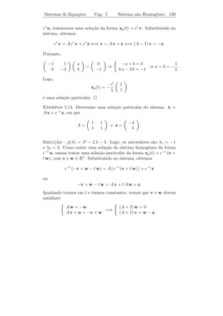 Sistemas de Equa¸˜es Diferenciais
                co                    Cap. 5    Coef. Constantes 125


   2) Se ainda n˜o tivermos as n solu¸oes linearmente independentes,
                a                    c˜
                                         t2 λt
devemos procurar solu¸˜o do tipo x(t) =
                      ca                    e v + t eλ t w + eλ t u, em
                                         2!
que                     
                         (A − λ I) v = 0
                          (A − λ I) w = v
                          (A − λ I) u = w.
                        


   3) Prosseguimos deste modo at´ obter as n solu¸oes linearmente
                                e                c˜
independentes.

Exemplo 5.12. Encontrar uma      base para o espa¸o das solu¸˜es de
                                                 c          co
                                          
                         2        1     3
                  ˙
                  x=    0        2 −1  x.
                         0        0     2


Solucao: O polinˆmio caracter´
     ¸˜            o            ıstico ´ p(λ) = (2 − λ)3 e, portanto,
                                       e
λ = 2 ´ autovalor de multiplicidade 3. Procuremos todos os vetores
       e
v = 0 tais que (A − 2I)v = 0:
                         
          0 1        3     a           0
       0 0 −1   b  =  0  =⇒ b + 3 c = 0
                                                     −c = 0.
          0 0        0      c          0

Logo, b = c = 0 e a ´ arbitr´rio. Conseq¨entemente, todo autovetor ´
                    e       a           u                          e
da forma v = a(1 0 0)T e, portanto,
                                   2t 
                                   1        e
                     1       2t 
                   x (t) = e       0 = 0 
                                   0         0

´ uma solu¸ao do sistema.
e         c˜

   Como A possui apenas um autovetor linearmente independente
associado a λ = 2, devemos procurar outra solu¸ao da forma x2 (t) =
                                              c˜
 