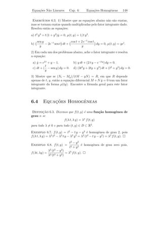 Equa¸oes N˜o Lineares
    c˜    a                     Cap. 6                Equa¸oes Exatas
                                                          c˜                   143


Derivando esta express˜o em rela¸ao a y e usando (ii), temos
                      a         c˜

 sen t + t2 ey + h (y) = sen t + t2 ey + 2 =⇒ h (y) = 2 =⇒ h(y) = 2 y.

Observamos que n˜o h´ necessidade de colocar constante de inte-
                    a    a
gra¸ao em h(y) pois ela ﬁca incorporada na solu¸ao quando escrevemos
    c˜                                           c˜
V (t, y) = c. Portanto, as curvas integrais s˜o dadas por
                                             a

                     V (t, y) = y sen t + t2 ey + 2 y = c.

Como t = 0, temos que y = 1 e c = 2. Logo, a solu¸ao do nosso P.V.I.
                                                 c˜
´ deﬁnida implicitamente pela equa¸˜o
e                                 ca

                         y sen t + t2 ey + 2 y = 2.

 Exerc´ ıcios 6.1. 1) Determine se cada uma das equa¸oes abaixo ´
                                                        c˜      e
exata ou n˜o. Se for exata encontre as curvas integrais
          a
 a) (2 t + 3) + (2 y − 2)y = 0.
                         ˙           b) (2 t + 4 y) + (2 t − 2 y)y = 0.
                                                                 ˙
                                             t dt           y dy
 c) (9 t2 + y − 1) − (4 y − t)y = 0. d) 2
                              ˙                      +               = 0.
                                        (t + y 2 )3/2 (t2 + y 2 )3/2
e) (et sen y − 2 y sen t) dt + (et cos y + 2 cos t) dy = 0.

f) (et sen y + 3 y) dt − (3 t − et sen y) dy = 0.
    y
g) ( + 6 t) dt + (ln t − 2) dy = 0, t  0.
    t
h) (2 t y 2 + 2 y) + (2 t3 y + 2 t) y = 0.
                                    ˙

i) (y et y cos 2 t − 2 et y sen 2 t + 2 t) dt + (t et y cos 2 t − 3) dy = 0.

2) Ache o valor de a que torne cada uma das seguintes equa¸oes exatas
                                                          c˜
e ent˜o resolva-as, usando este valor de a.
     a

a) (t y 2 +a t2 y) dt+(t+y)t2 dy = 0.        b) (y e2 t y +t) dt+a t e2 t y dy = 0.

3) Resolva cada um dos P.V.I.
 