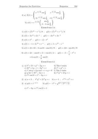 Respostas dos Exerc´
                   ıcios                            Respostas           159


                                         t −2 t            1
     e) y(t) = c1 + c2 e2 t + c3 e−2 t +   (e    − 1) − sen t
                                        4                  5
                                                         2
                                                       t     1 t
     f) y(t) = (c1 + c3 t) cos t + (c2 + c4 t) sen t +     [( − ) cos t
                                                        4 2 3
                   3 t         t2
                + ( + − ) sen t]
                   4 6 12

               3                   t2
  2) a) y(t) =    (1 − cos 2 t) +
               16                  8
                                3t
     b) y(t) = (t − 4) cos t − ( + 4) sen t + 3 t + 4
                                 2
               11      5        cos t                  t
     c) y(t) = et − e−t +             + 2 sen t − 3 t − sen t
                8      8          4                    4
                   1 2
     d) y(t) = 1 + (t + 3 t) − t et
                   4
                                ıcios 3.9
                           Exerc´
                  2                                      t3 t
  1) a) yp (t) = − t3 − 4 t                b) yp (t) =     e
                  3                                      6
                   t −2 t        sen t                           t −t
     c) yp (t) =     (e   − 1) −           d) yp (t) = t − 1 +     e
                   4               5                             2
                t2 1 t             3 t   t2
     e) yp (t) =  [ ( − ) cos t + ( + − ) sen t ]
                 4 2 3             4 6 12
                1
     f) yp (t) = e4 t
                6
                       Exerc´  ıcios 4.1

  1) a), b) e d) convergem           c) diverge

                                ıcios 4.2
                           Exerc´
 