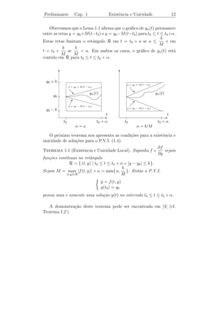 Preliminares           Cap. 1                     Existˆncia e Unicidade
                                                       e                                 10


usando o m´todo de Picard.
          e

Solucao: Observamos que, neste caso, f (t, y) = y, t0 = 0 e y0 = 1.
     ¸˜
A equa¸ao integral equivalente ao P.V.I. dado ´:
      c˜                                      e
                                                          t
                                y(t) = 1 +                    y(s) ds.
                                                      0
Portanto,
y0 (t) = 1
                   t
y1 (t) = 1 +           1 ds = 1 + t ,
               0
                   t                          t
                                                                      t2
y2 (t) = 1 +           y1 (s) ds = 1 +            (1 + s) ds = 1 + t + ,
               0                          0                           2!
                   t                          t
                                                                   s2               t2 t3
y3 (t) = 1 +           y2 (s)ds = 1 +             (1 + s +            ) ds = 1 + t + + ,
               0                          0                        2!               2! 3!
   .
   .
   .
                   t                              t
                                                                     s2           sn−1
yn (t) = 1 +           yn−1 (s)ds = 1 +                   1+s+          + ··· +          ds=
               0                              0                      2!         (n − 1)!
                        2           n
                  t         t
       =1+t+         + ··· + .
                  2!        n!
                       2
                     t         tn
Como et = 1 + t + + · · · +       + · · ·, vemos que as iteradas de Pi-
                     2!        n!
card yn (t) convergem para a solu¸ao y(t) = et deste P.V.I..
                                  c˜
     ıcios 1.1. 1) Construa as iteradas de Picard para o P.V.I.
Exerc´
                                     y = 2 t (y + 1)
                                     ˙
                                  y(0) = 0
                                                                           2
e mostre que yn (t) converge para a solu¸ao y(t) = et − 1.
                                        c˜

2) Calcule as trˆs primeiras iteradas de Picard para o P.V.I.
                e
                                        y = et + y 2
                                        ˙
                                        y(0) = 0.
 