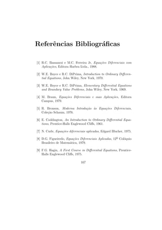 Respostas dos Exerc´
                   ıcios                          Respostas           162


  2) a) base: x1 (t) = (1 2)T e−t , x2 (t) = (2 1)T e2 t

             e−t   2 e2 t
    M.F.:                   ; solu¸ao geral: x(t) = c1 x1 (t) + c2 x2 (t)
                                  c˜
             2 e−t e2 t
     c) base: x1 (t) = (1 − 4 1)T et ; x2 (t) = (1 0 − 1)T e−t
               x3 (t) = (2 1 2)T e8 t

     d) base: x1 (t) = (1 1 1)T e4 t ; x2 (t) = (1 − 2 1)T et
              x3 (t) = (1 0 − 1)T e−t

     e) base: x1 (t) = (2 −2 3)T et ; x2 (t) = (0 cos 2 t sen 2 t)T et ;
              x3 (t) = (0 − sen 2 t cos 2 t)T et

     f) base: x1 (t) = (2 −3 2)T et ; x2 (t) = (0 cos 2 t sen 2 t)T et ;
              x3 (t) = (0 sen 2 t − cos 2 t)T et

     g) base: x1 (t) = (0 0 1)T e−2 t ; x2 (t) = (1 0 0)T e−t
              x3 (t) = (−t 1 0)T e−t

     h) base: x1 (t) = (1 0 0 0)T e−2 t ; x2 (t) = (t 1 0 0)T e−2 t ;
                          2                             3  2
             x3 (t) = ( t2 t 1 0)T e−2 t ; x4 (t) = ( t6 t2 t 1)T e−2 t

  3) a) x(t) = (1 0 0 0)T e−2 t + (2 t 2 0 0)T e−2 t −
                     2                    3  2
               − ( t2 t 1 0)T e−2 t + ( t6 t2 t 1)T e−2 t

     b) x(t) = (0 0 2)T e−2 t + (1 0 0)T e−t + (−t 1 0)T e−t

     c) x(t) = (1 0 0)T e3 t + (t 1 0)T e3 t − (0 1 − 1)T e2 t

  4) Autovalores: λ1 = 1 , λ2 = 2 e λ3 = 3

     Autovetores: v1 = (1 0 0)T , v2 = (1 1 0)T e v3 = (1 1 1)T
 