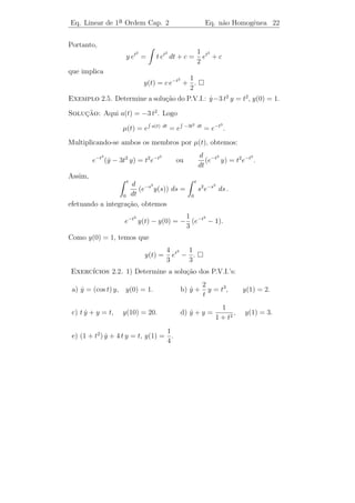 Eq. Linear de 1a Ordem Cap. 2
               ¯                                                  Eq. n˜o Homogˆnea 20
                                                                       a       e


seja a derivada de alguma express˜o simples.
                                 a

     Observamos que
                          d
                             (µ(t)y) = µ(t) y + µ(t) y.
                                            ˙ ˙
                          dt
Portanto,
                              d
     µ(t) y + a(t) µ(t) y =
          ˙                      (µ(t) y) ⇔ µ(t) = a(t) µ(t)
                                            ˙
                              dt
                                                                                            a(t) dt
                              ⇔ µ(t) − a(t) µ(t) = 0 ⇔ µ(t) = e
                                  ˙                                                                   .
Logo, para esta µ(t) a equa¸˜o (2.6) pode ser escrita como:
                           ca
                              d
                                 (µ(t) y) = µ(t) b(t).
                              dt
Por integra¸ao obtemos
           c˜

                           µ(t) y =          µ(t) b(t) dt + c

ou
               1
     y(t) =        [   µ(t) b(t) dt + c] = e−           a(t) dt
                                                                  [c +       e   a(t) dt
                                                                                           b(t) dt].
              µ(t)
Portanto,

                y(t) = c e−   a(t) dt
                                        + e−      a(t) dt
                                                              e    a(t) dt
                                                                             b(t) dt              (2.8)

´ a solu¸˜o geral da equa¸ao n˜o homogˆnea.
e       ca               c˜ a           e
  Observacao 2.4. Vemos que a 1a parcela da f´rmula (2.8) ´ a
           ¸˜                      ¯         o            e
solu¸ao geral da homogˆnea associada e que
    c˜                e

                       yp (t) = e−      a(t) dt
                                                    e   a(t) dt
                                                                   b(t) dt

´ uma solu¸˜o particular da equa¸˜o n˜o homogˆnea (obtida quando
e          ca                     ca a          e
c = 0). Logo, a solu¸ao geral da [L.N.H.] ´ a soma da geral da [L.H.]
                    c˜                    e
asssociada com uma particular da [L.N.H.].
 