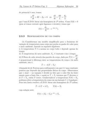 Eq. Linear de 1a Ordem Cap. 2
               ¯                           Algumas Aplica¸˜es
                                                         co      24


2.3                   ¸˜
        Algumas Aplicacoes

2.3.1              ¸˜
         Desintegracao radioativa

Seja N (t) o n´mero de ´tomos radioativos em uma amostra num ins-
               u        a
tante t. Deﬁne-se a atividade de uma amostra radioativa como sendo
o n´mero de desintegra¸oes por unidade de tempo. Foi observado
   u                     c˜
desde o in´ do estudo da radioatividade (1896), que a atividade ´
           ıcio                                                  e
proporcional ao n´mero de atomos radioativos presentes, isto ´:
                  u         ´                                e

                           dN
                               = −λ N,
                            dt
onde λ ´ chamada constante de desintegra¸˜o ou de decaimento
       e                                ca
radioativo.

    Se N0 ´ o n´mero de ´tomos no instante t = 0, teremos o seguinte
          e    u        a
P.V.I.
                    dN
                        = −λ N,       N (0) = N0
                     dt
que ´ uma equa¸˜o diferencial ordin´ria homogˆnea de 1a ordem, cuja
     e         ca                  a          e        ¯
solu¸ao ser´:
    c˜     a
                          N (t) = N0 e−λ t .

 Observacao 2.7. Vale uma equa¸˜o semelhante para a massa de
         ¸˜                         ca
uma substˆncia radioativa, ou seja:
         a

                   dm
                      = −λ m,        m(0) = m0 ,
                   dt
onde m = massa.


    A meia-vida de uma substˆncia radioativa ´ deﬁnida como sendo
                              a              e
o tempo necess´rio para a decomposi¸ao da metade da substˆncia.
              a                    c˜                    a
 