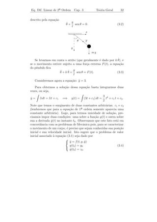 Eq. Linear de 1a Ordem Cap. 2
               ¯                             Algumas Aplica¸˜es
                                                           co      29


atrav´s de um buraco a mesma raz˜o. A mistura do tanque ´ conti-
     e               `          a                         e
nuamente agitada, de modo a manter a solu¸˜o homogˆnea (isto ´, a
                                         ca        e          e
concentra¸˜o ´ a mesma em todo tanque). Se inicialmente a mistura
          ca e
cont´m uma concentra¸˜o de 1 g/ , determine a concentra¸ao num
    e                ca                                  c˜
instante futuro.

Solucao: Seja y(t) a quantidade de sal no tanque depois de t minutos
       ¸˜
do instante inicial t0 = 0. Temos que o sal est´ sendo adicionado no
                                               a
                                                                  y(t)
tanque a raz˜o de 5·2 g/min = 10 g/min e est´ saindo a raz˜o de 5
        `   a                               a        `    a
                                                                  100
          y(t)
g/min =        g/min. Assim, temos que a varia¸ao da quantidade de
                                                c˜
           20
sal no tanque ´ dada por:
               e
                                       y
                              y = 10 −
                              ˙
                                       20
que ´ uma E.D.O. linear n˜o homogˆnea de 1a ordem. Como y(0) =
     e                      a        e        ¯
100 g temos que a sua solu¸ao ´
                            c˜ e
                       y(t) = 200 − 100 e−0,05 t
e, portanto, a concentra¸˜o de sal no tanque no instante t ser´
                        ca                                    a
                             y(t)
                      c(t) =      = 2 − e−0,05 t .
                             100
Note que isso mostra que a concentra¸˜o de sal no tanque tende a 2
                                      ca
g/ , quando t → ∞.

   Geometricamente, temos


                          T

                      2
                                   c(t)
                      1

                                              tE
 