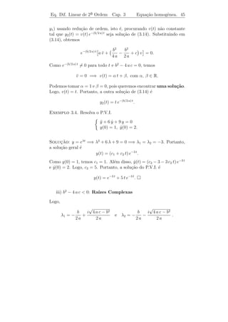 Eq. Dif. Linear de 2a Ordem
                    ¯                  Cap. 3         Redu¸˜o de Ordem
                                                          ca             42


e ent˜o
     a
                  y2 (t) = v(t) y1 (t) = c y1 (t)     u(t) dt.

Portanto, as duas solu¸˜es de [L.H.] s˜o y1 (t) e y2 (t) = y1 (t)
                      co              a                             u(t) dt.

Exemplo 3.2. Determine a 2a solu¸ao da equa¸˜o
                          ¯     c˜         ca
                            t2 y + 2 t y − 2 y = 0
                               ¨       ˙
sabendo-se que y1 (t) = t.

Solucao: Vamos procurar y2 (t) = v(t) y1 (t) = t v(t). Assim,
    ¸˜
                     y2 = v + t v
                     ˙          ˙       e y2 = t v + 2 v.
                                          ¨      ¨     ˙
Substituindo na equa¸˜o, obtemos
                    ca
                 t2 (t v + 2 v) + 2 t (v + t v) − 2 t v = 0
                       ¨     ˙               ˙
que implica
                                 t3 v + 4 t2 v = 0.
                                    ¨        ˙
Fazendo z = v, temos
            ˙
                          t3 z + 4 t2 z = 0
                             ˙
que ´ uma E.D.O. linear de 1a ordem em z. Escrevendo
    e                        ¯
                                 4
                             z+ z=0
                             ˙
                                 t
                      (4/t) dt
temos que µ(t) = e               = t4 . Portanto,
                                   d 4
                                      (t z) = 0.
                                   dt
Logo, t4 z = c. Equivalentemente, z = c t−4 . Logo,
                                                       1
                v(t) =       z(t) dt =       t−4 dt = − t−3 .
                                                       3
Portanto,
                             1              1
                   y2 (t) = − t−3 y1 (t) = − t−2 .
                             3              3
 