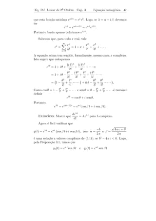 Eq. Dif. Linear de 2a Ordem
                    ¯             Cap. 3          Equa¸˜o homogˆnea. 44
                                                      ca       e


solu¸ao de (3.14) pois os termos 12 a t2 , 4 b t3 e c t4 s˜o polinomios de
    c˜                                                    a
graus diferentes e, por isso sua soma n˜o se cancela. Por outro lado,
                                         a
a fun¸ao y(t) = eλt , em que λ ´ constante, tem a propriedade de que
     c˜                         e
tanto y(t) como y (t) s˜o m´ltiplos de y(t). Isto sugere que tentemos
       ˙         ¨      a    u
y(t) = e como solu¸˜o de (3.14). Substituindo y(t) = eλt em (3.14)
         λt
                      ca
obtemos
      a (eλt ) + b (eλt ) + c eλt = 0 =⇒ eλt (a λ2 + b λ + c) = 0
o que implica que
                           a λ2 + b λ + c = 0.                            (3.15)
Portanto, y(t) = eλt ´ uma solu¸ao de (3.14) se, e somente, se λ ´ raiz
                     e         c˜                                 e
de (3.15). A equa¸ao (3.15) ´ chamada Equa¸˜o Caracter´
                  c˜        e                 ca              ıstica de
(3.14). As ra´ de (3.15) s˜o
             ızes           a
                     √                           √
               −b + b2 − 4 a c             −b − b2 − 4 a c
          λ1 =                    e λ2 =                    .
                       2a                          2a

   Vamos analisar as trˆs possibilidades para o discriminante b2 −4 a c:
                       e

   i) b2 − 4 a c  0: Ra´
                        ızes reais distintas

   Neste caso eλ1 t e eλ2 t s˜o solu¸oes de (3.14) e seu wronskiano
                             a      c˜
                        eλ1 t eλ2 t
      W (t) = det                          = (λ2 − λ1 )e(λ1 +λ2 )t = 0,
                     λ1 eλ1 t λ2 eλ2 t
para todo t ∈ R. Logo, as solu¸oes s˜o linearmente independentes e,
                              c˜    a
portanto, formam uma base do espa¸o das solu¸oes. Ou seja, qualquer
                                  c          c˜
solu¸ao de (3.14) ´ da forma
    c˜            e
                        y(t) = c1 eλ1 t + c2 eλ2 t .

   ii) b2 − 4 a c = 0: Ra´
                         ızes reais iguais
                                 b
   Neste caso λ1 = λ2 = −          e com isto temos uma solu¸˜o y1 =
                                                              ca
                                2a
 (−b/2 a) t
e           . Vamos encontrar a outra solu¸˜o de (3.14) (n˜o m´ltipla de
                                          ca              a   u
 