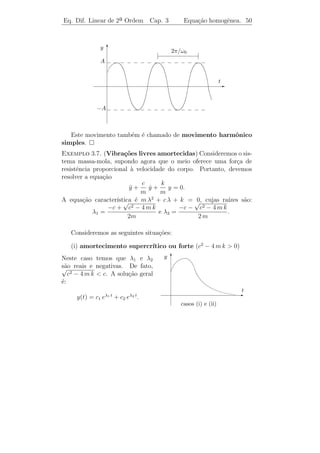 Eq. Dif. Linear de 2a Ordem
                    ¯                        Cap. 3       Equa¸˜o homogˆnea. 47
                                                              ca       e


que esta fun¸ao satisfa¸a ea+b = ea eb . Logo, se λ = α + i β, devemos
            c˜         c
ter
                       eλ t = eα t+i β t = eα t ei β t .
Portanto, basta apenas deﬁnirmos ei β t .

   Sabemos que, para todo x real, vale
                              ∞
                     x              xn       x2 x3
                   e =                 =1+x+    +    + ··· .
                              n=0
                                    n!       2!   3!

A equa¸ao acima tem sentido, formalmente, mesmo para x complexo.
       c˜
Isto sugere que coloquemos
                          (i θ)2 (i θ)3
            ei θ = 1 + i θ +    +         + ··· =
                            2!      3!
                          θ2 i θ3 θ4 i θ5
               = 1 + iθ −     −     +     +       − ···
                          2!    3!     4!     5!
                      θ2 θ4                     θ3 θ5
               = 1−      +     − ··· + i θ −       +    − ··· ,
                      2!    4!                  3!   5!
                         θ2       θ4                           θ3       θ5
Como cos θ = 1 −         2!
                              +   4!
                                       − · · · e sen θ = θ −   3!
                                                                    +   5!
                                                                             − · · · ´ razo´vel
                                                                                     e     a
deﬁnir
                                    ei θ = cos θ + i sen θ.
Portanto,
                  eλ t = e(α+i β) t = eα t (cos β t + i sen β t).

                                         deλ t
        ıcio: Mostre que
   Exerc´                                      = λ eλ t para λ complexo.
                                          dt
   Agora ´ f´cil veriﬁcar que
         e a
                                                                                  √
        λt      αt                                  −b                                4 a c − b2
y(t) = e     =e      (cos β t + i sen β t), com α =    e β=
                                                    2a                                  2a
´ uma solu¸ao a valores complexos de (3.14), se b2 − 4 a c  0. Logo,
e         c˜
pela Proposi¸˜o 3.1, temos que
            ca
                  y1 (t) = eα t cos β t e y2 (t) = eα t sen β t
 