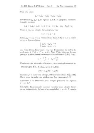 Eq. Dif. Linear de 2a Ordem
                    ¯                Cap. 3       Eq. N˜o Homogˆnea 62
                                                       a       e


e
                              v(t) = [ϕ(t)]
´ uma solu¸ao de
e         c˜

            a y + b y + c y = eα t (a0 + · · · + an tn ) sen β t.
              ¨     ˙

Exemplo 3.17. Encontre uma solu¸ao particular da equa¸ao
                               c˜                    c˜
y − 3 y + 2 y = 20 sen 2 t.
¨     ˙

Solucao: Vamos determinar yp (t) como a parte imagin´ria de uma
      ¸˜                                                 a
solu¸ao com valores complexos ϕ(t) da equa¸ao y − 3 y + 2 y = 20 e2 i t .
    c˜                                        c˜ ¨  ˙
Como e2it n˜o ´ solu¸ao da homogˆnea associada, devemos tentar
             a e      c˜               e
solu¸ao da forma ϕ(t) = Ae2 i t . Isso implica que
    c˜

                ϕ(t) = 2 i Ae2 i t
                ˙                    e ϕ(t) = −4 A e2 i t .
                                       ¨

Substituindo na equa¸ao diferencial, obtemos (−2 − 6 i) A = 20 ou
                    c˜
A = −1 + 3 i. Logo,

        ϕ(t) = (−1 + 3 i) e2 i t = (−1 + 3 i) (cos 2 t + i sen 2 t).

Logo,
                yp (t) = [ϕ(t)] = 3 cos 2 t − sen 2 t.


4o caso: Finalmente seja g(t) uma combina¸ao linear de fun¸˜es dos
  ¯                                      c˜               co
tipos descritos nos casos 1, 2 e 3.

  Este caso pode ser resolvido usando o chamado Princ´ıpio da
Superposicao de Solucoes, que diz: se ϕ1 ´ solu¸ao da equa¸˜o
          ¸˜           ¸˜                  e   c˜         ca

                         a y + b y + c y = g1 (t)
                           ¨     ˙

e ϕ2 ´ solu¸ao da equa¸˜o
     e     c˜         ca

                         a y + b y + c y = g2 (t)
                           ¨     ˙
 
