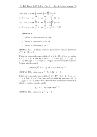 Eq. Dif. Linear de 2a Ordem
                     ¯            Cap. 3                Aplica¸˜es 72
                                                              co


3.5.3                  ¸˜
          Outras Aplicacoes

1) Um modelo para descoberta de diabetes ([4] - pag. 157).

2) Lei da Gravita¸ao de Newton e o movimento dos Planetas ([11] -
                 c˜
pag.647).

3) Um modelo de popula¸˜o ([9] - pag. 111).
                      ca

4) Propaga¸˜o de ondas monocrom´ticas em um meio unidimensional
            ca                 a
([1] - pag. 128).

5) Deﬂex˜o de vigas ([10] - pag. 108).
        a

6) Cabos suspensos ([10] - pag. 112).


 Exerc´  ıcios 3.6. 1) Um indutor de 0, 2 henrys, um resistor de 16
ohms e um capacitor de 0,02 farads s˜o ligados em s´rie com uma
                                        a               e
for¸a eletromotriz de E volts. No instante t = 0 a carga do capacitor
   c
e a corrente no circuito s˜o nulas. Encontre a carga e a corrente em
                          a
qualquer instante t  0, se: a) E = 300 volts; b) E = 100 sen 3 t volts.

   2) Determine a corrente estacion´ria em um circuito RLC, em que:
                                   a
a) R = 20 ohms; L = 10 henrys; C = 0,05 farad; E = 50 sen t volts.
b) R = 40 ohms; L = 10 henrys; C = 0,02 farad; E = 800 cos t volts.

   3) Encontrou-se experimentalmente que 9,44 N de peso esticam
uma mola em 15,24 cm. Se o peso ´ puxado para baixo adicionalmente
                                e
em 7,62 cm e solto, determine a amplitude, per´ıodo e freq¨ˆncia do
                                                          ue
movimento, desprezada a resistˆncia do ar. (A massa m de um objeto
                              e
em termos de seu peso, ω, ´ m = ω/g = ω/9, 8).
                          e

   4) Um sistema massa-mola amortecido com m = 1, k = 2 e c = 2
(em suas respectivas unidades) est´ suspenso em equil´
                                  a                  ıbrio. Uma for¸a
                                                                   c
externa F (t) = (π − t) N atua sobre o sistema entre t = 0 e t = π.
Determine a posi¸˜o da massa em qualquer instante t  π.
                 ca
 
