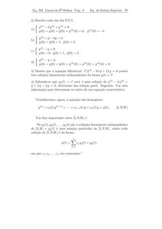 Eq. Dif. Linear de 2a Ordem Cap. 3
                        ¯                                Eq. de Ordem Superior 74


    No caso em que a1 , . . . , an s˜o constantes, temos que y(t) = eλ t ´
                                    a                                     e
solu¸ao de [L.H.] se, e somente, se λ ´ raiz da equa¸˜o caracter´
    c˜                                   e             ca          ıstica

                   λn + a1 λn−1 + · · · + an−1 λ + an = 0.                 (3.30)


      Como antes, temos trˆs casos a considerar:
                          e

     a) A equa¸ao caracter´
                    c˜          ıstica (3.30) possui n ra´
                                                         ızes reais distintas
λ1 , . . . , λn . Ent˜o, as fun¸oes
                     a         c˜

                              eλ1 t , eλ2 t , . . . , eλn t

s˜o solu¸˜es reais linearmente independentes de [L.H].
 a      co

   b) A equa¸ao (3.30) possui n ra´
                c˜                  ızes distintas λ1 , λ2 , . . . , λn , mas
algumas s˜o complexas. Se α + iβ = 0, β = 0, ´ uma raiz de (3.30),
           a                                     e
        (α+βi)t
ent˜o e
   a            ´ uma solu¸ao complexa de [L.H] a qual d´ origem a
                e         c˜                                   a
duas solu¸oes reais linearmente independentes:
          c˜

                      u(t) = (e(α+i β) t ) = eα t cos β t

e
                      v(t) = (e(α+i β) t ) = eα t sen β t.

    c) As ra´ λ1 , λ2 , . . . , λn n˜o s˜o todas distintas. Se λ ´ uma raiz
            ızes                    a a                            e
de (3.30) com multiplicidade k, ent˜o as fun¸˜es eλ t , t eλ t , . . . , tk−1 eλ t
                                        a        co
s˜o k solu¸oes linearmentes independentes de [L.H].
 a         c˜

    Daremos agora, alguns fatos que nos ajudar˜o na determina¸ao de
                                              a              c˜
ra´ de polinˆmios.
  ızes       o

      i) Dada a equa¸ao
                    c˜

                   λn + an−1 λn−1 + · · · + a1 λ + a0 = 0,                 (3.31)

onde a0 , a1 , . . . , an−1 s˜o inteiros, suas prov´veis ra´ inteiras s˜o os
                             a                     a       ızes        a
divisores de a0 .
 