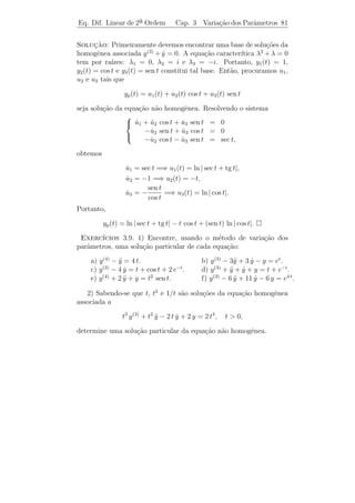 Eq. Dif. Linear de 2a Ordem Cap. 3
                     ¯                             Eq. de Ordem Superior 77


Solucao: A equa¸ao caracter´ √ ´ λ4 + 1 = 0 ou λ4 = −1. Pelo
       ¸˜            c˜             ıstica e                √
                                        2                      2
Exemplo 3.20, temos que λ1 =              (1 + i), λ2 = −          (1 − i), λ3 =
   √                        √         2                       2
     2                        2
−       (1 + i) e λ4 =          (1 − i) s˜o as quatro ra´
                                           a                  ızes da equa¸aoc˜
    2                        2
  4
λ = −1. As ra´    ızes λ4 e λ3 s˜o as conjugadas complexas de λ1 e λ2 ,
                                  a
respectivamente. Assim,
                                             √             √
                                  √           2              2
                         λ1 t    t 2/2
              ϕ1 (t) = e = e           (cos      t + i sen       t)
                                             2              2
e                                            √              √
                                  √            2               2
                        λ3 t    − 2 t/2
             ϕ2 (t) = e = e             (cos      t + i sen       t)
                                              2              2
s˜o duas solu¸oes com valores complexos, o que implica que
 a             c˜
                      √                 √               √                 √
                          2 t/2  2                          2 t/2              2
         y1 (t) = e             2
                                   t,
                                  cos         y2 (t) = e            sen       2
                                                                                   t,
                      √          √                          √                 √
         y3 (t) =   e− 2 t/2 cos 22 t         y4 (t) = e−       2 t/2
                                                                        sen    2
                                                                                2
                                                                                    t

s˜o quatro solu¸oes reais linearmente independentes. Logo, a solu¸ao
 a               c˜                                              c˜
real geral ´
           e
                                    √              √
                    √                 2              2
                      2 t/2
           y(t) = e          c1 cos     t + c2 sen     t +
                                     2              2
                                        √              √
                         √                2              2
                       − 2 t/2
                  +e             c3 cos     t + c4 sen     t .
                                         2              2
 Exerc´ ıcios 3.7. 1) Determine a solu¸ao geral de cada uma das
                                      c˜
seguintes equa¸oes:
              c˜

     a) y + 3 y − 4 y = 0.
        ¨     ˙                             b) y (4) + 2 y + y = 0.
                                                         ¨

     c) y (3) − 2 y − y + 2 y = 0.
                  ¨ ˙                       d) y (4) − 5 y (3) + 6 y + 4 y − 8 y = 0.
                                                                   ¨     ˙

     e) y (3) + y − 6 y = 0.
                ¨     ˙                     f) y (3) + y + 3y − 5 y = 0.
                                                       ¨    ˙

     g) y (4) + 8 y + 16 y = 0.
                  ¨                         h) y (4) + 2 y (3) + 5 y = 0.
                                                                   ¨
 