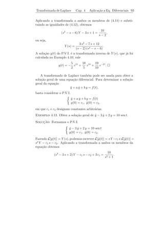 Transformada de Laplace                 Cap. 4             Transformada Inversa 89


4.4                                    ¸˜
             Transformada Inversa - Fracoes
             Parciais

    Dada uma fun¸˜o F (s), deﬁnida em um intervalo (a, ∞), um pro-
                 ca
blema que se coloca ´ o de achar uma fun¸ao f (t) tal que L[f (t)] =
                    e                   c˜
F (s). Uma tal f ´ chamada Transformada Inversa de F e ser´
                  e                                                a
              −1
indicada por L [F (s)].

   Os exemplos da Se¸ao 4.2 fornecem
                    c˜

     1                                         1                                   1        tn
L−1 [ ] = 1                           L−1 [       ] = ec t             L−1 [       n+1
                                                                                       ]=
     s                                        s−c                              s            n!
             s                                     ω
L−1 [             ] = cos ω t         L−1 [             ] = sen ω t.
        s2   + ω2                             s2   + ω2


    Usando esta tabela de transformada inversa e as Propriedades 1,
2 e 3, podemos calcular transformadas inversas de um grande n´mero
                                                             u
de fun¸oes.
       c˜

                                              1
Exemplo 4.7. Calcule L−1 [                           ].
                                       s2   − 4s + 5
Solucao: Notando que s2 − 4s + 5 = (s − 2)2 + 1, e usando a Pro-
      ¸˜
priedade 2, podemos escrever

                         1             1
                     2 − 4s + 5
                                =        2+1
                                             = L[e2 t sen t].
                   s              (s − 2)

Logo,
                                       1
                        L−1 [                 ] = e2 t sen t.
                                s2   − 4s + 5

                                          1
Exemplo 4.8. Calcule L−1 [                      ].
                                       (s − 5)3
 