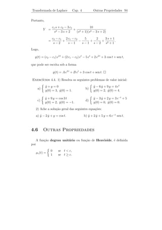 Transformada de Laplace               Cap. 4        Transformada Inversa 90

                                  d2    1         2
Solucao: Notemos que
    ¸˜                               (      )=          , donde
                                  ds2 s − 5    (s − 5)3
     1       1 d2    1     1 d2             1                1
         3
           =       (
                  2 s−5
                        )=      2
                                  L[e5 t ] = L[t2 e5 t ] = L[ t2 e5 t ].
  (s − 5)    2 ds          2 ds             2                2
Logo,
                           1       1
                              L−1 [
                                ] = t2 e5 t .
                       (s − 5)3    2
                             s+2
Exemplo 4.9. Calcule L−1 [ 2           ].
                          s + 2 s + 10
Solucao: Podemos escrever s2 + 2 s + 10 = (s + 1)2 + 9, donde
    ¸˜
         s+2          s+1+1            s+1          1       3
                   =             =                +                 .
   s2   + 2 s + 10   (s + 1) 2+9   (s + 1) 2 + 32   3 (s + 1)2 + 32
Agora, notemos que
            s+1                                      3
L−1 [           2 + 32
                       ] = e−t cos 3 t e L−1 [         2 + 32
                                                              ] = e−t sen 3 t.
        (s + 1)                                (s + 1)
Portanto,
                           s+2                       1
             L−1 [                  ] = e−t cos 3 t + e−t sen 3 t.
                     s2   + 2s + 10                  3

   Observe que este procedimento aplica-se a express˜es do tipo
                                                    o
                                       As + B
                                                                        (4.10)
                                      s2
                                       + ps + q
em que o denominador n˜o possui ra´ reais.
                      a           ızes

    Isto sugere que usemos o m´todo das fra¸oes parciais para calcu-
                               e           c˜
lar L−1 [P (s)/Q(s)], em que P e Q s˜o polinˆmios e o grau de P ´
                                    a        o                     e
menor que o grau de Q. Este m´todo transforma um tal quociente em
                               e
uma soma de fra¸˜es da forma (4.10) e fra¸˜es da forma C/(s − a).
                  co                      co
Acreditamos que o leitor esteja suﬁcientemente familiarizado com a
decomposi¸ao em fra¸˜es parciais, e vamos apenas exempliﬁcar sua
            c˜        co
utiliza¸ao no c´lculo de L−1 .
       c˜      a
 