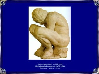 Jovem Agachado,  c.1530-1534  Michelangelo Buonarroti  (1475-1564)  Mármore -  altura -  54 cm 