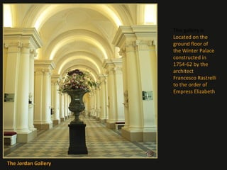This gallery is
Located on the
ground floor of
the Winter Palace
constructed in
1754-62 by the
architect
Francesco Rastrelli
to the order of
Empress Elizabeth

The Jordan Gallery

 