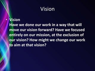 Establish four to six core values from which the organization would like to operate. Consider values of customers, stakeholders, employees and the community.“WHAT VALUES ARE YOU MUST PROUD OF IN YOURSELF?“WHAT VALUES ARE YOU MUST PROUD OF IN THE BOARD?“WHAT VALUES ARE YOU MUST PROUD OF IN THE ORGANIZATION?