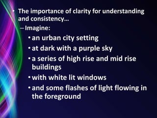 The importance of clarity for understanding and consistency…Imagine: an urban city setting at dark with a purple sky a series of high rise and mid rise buildings with white lit windowsand some flashes of light flowing in the foreground