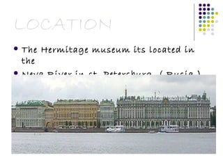 LOCATION The Hermitage museum its located in the  Neva River in st. Petersburg. ( Rusia ) 