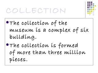 COLLECTION The collection of the museum is a complex of six bullding.  The collection is formed of more than three million pieces. 