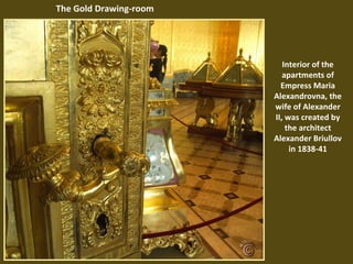 The Gold Drawing-room

Interior of the
apartments of
Empress Maria
Alexandrovna, the
wife of Alexander
II, was created by
the architect
Alexander Briullov
in 1838-41

 