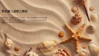 聚乳酸人造殼之製程
PLA具有一般塑料材料之特性，可以用塑膠材料常見的模
具射出工藝來大量生產人造殼，亦可利用3D列印的技術
來達到少量多樣生產的模式。
 